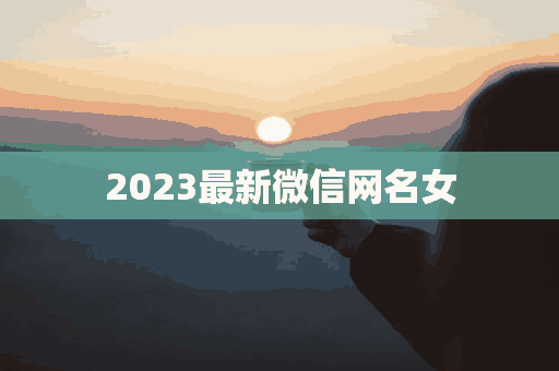 2023最新微信网名女(2023最新微信网名女生)